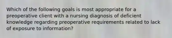 Which of the following goals is most appropriate for a preoperative client with a nursing diagnosis of deficient knowledge regarding preoperative requirements related to lack of exposure to information?