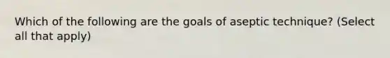 Which of the following are the goals of aseptic technique? (Select all that apply)