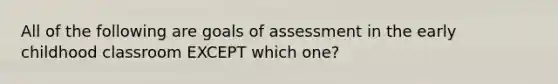 All of the following are goals of assessment in the early childhood classroom EXCEPT which one?