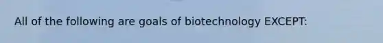 All of the following are goals of biotechnology EXCEPT: