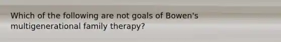 Which of the following are not goals of Bowen's multigenerational family therapy?