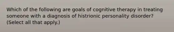 Which of the following are goals of cognitive therapy in treating someone with a diagnosis of histrionic personality disorder? (Select all that apply.)