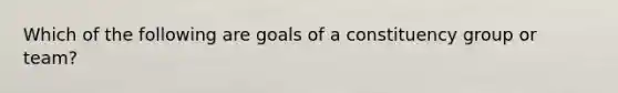 Which of the following are goals of a constituency group or team?