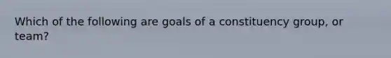 Which of the following are goals of a constituency group, or team?