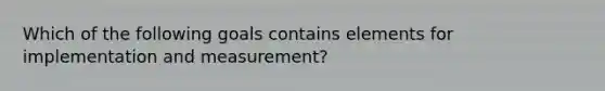 Which of the following goals contains elements for implementation and measurement?