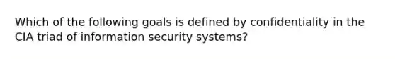 Which of the following goals is defined by confidentiality in the CIA triad of information security systems?