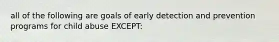 all of the following are goals of early detection and prevention programs for child abuse EXCEPT: