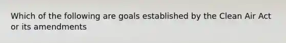 Which of the following are goals established by the Clean Air Act or its amendments