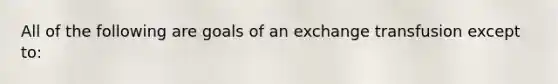 All of the following are goals of an exchange transfusion except to: