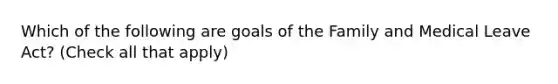 Which of the following are goals of the Family and Medical Leave Act? (Check all that apply)