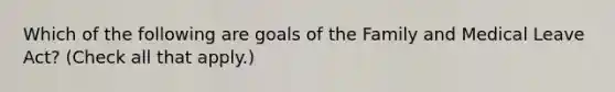 Which of the following are goals of the Family and Medical Leave Act? (Check all that apply.)