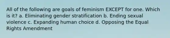 All of the following are goals of feminism EXCEPT for one. Which is it? a. Eliminating gender stratification b. Ending sexual violence c. Expanding human choice d. Opposing the Equal Rights Amendment