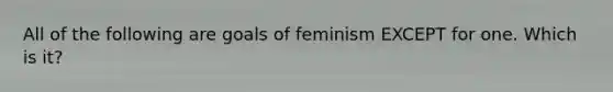 All of the following are goals of feminism EXCEPT for one. Which is it?