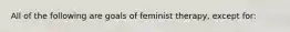 All of the following are goals of feminist therapy, except for: