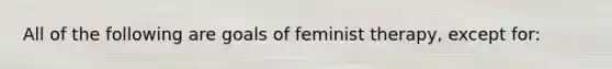 All of the following are goals of feminist therapy, except for: