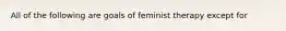 All of the following are goals of feminist therapy except for