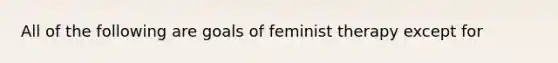 All of the following are goals of feminist therapy except for