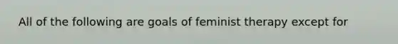 ​ All of the following are goals of feminist therapy except for