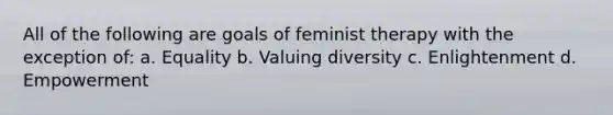 All of the following are goals of feminist therapy with the exception of: a. Equality b. Valuing diversity c. Enlightenment d. Empowerment