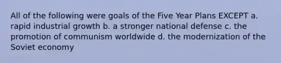 All of the following were goals of the Five Year Plans EXCEPT a. rapid industrial growth b. a stronger national defense c. the promotion of communism worldwide d. the modernization of the Soviet economy