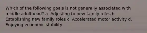 Which of the following goals is not generally associated with middle adulthood? a. Adjusting to new family roles b. Establishing new family roles c. Accelerated motor activity d. Enjoying economic stability