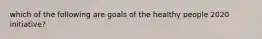 which of the following are goals of the healthy people 2020 initiative?