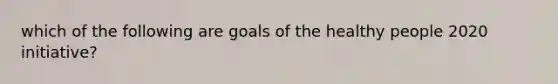 which of the following are goals of the healthy people 2020 initiative?