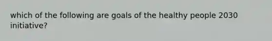 which of the following are goals of the healthy people 2030 initiative?