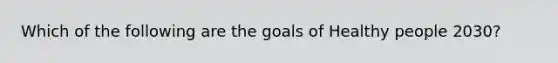 Which of the following are the goals of Healthy people 2030?