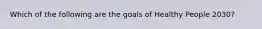 Which of the following are the goals of Healthy People 2030?