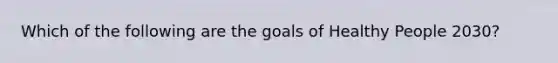 Which of the following are the goals of Healthy People 2030?