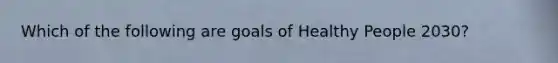 Which of the following are goals of Healthy People 2030?