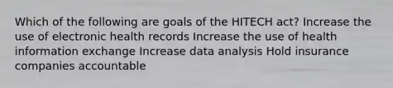 Which of the following are goals of the HITECH act? Increase the use of electronic health records Increase the use of health information exchange Increase data analysis Hold insurance companies accountable