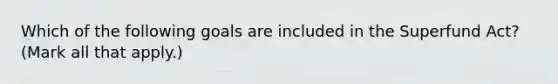 Which of the following goals are included in the Superfund Act? (Mark all that apply.)