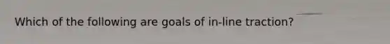 Which of the following are goals of in-line traction?