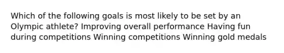 Which of the following goals is most likely to be set by an Olympic athlete? Improving overall performance Having fun during competitions Winning competitions Winning gold medals