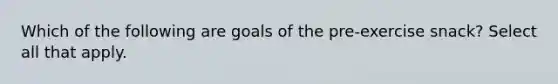 Which of the following are goals of the pre-exercise snack? Select all that apply.