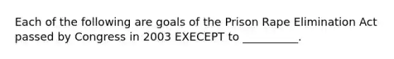 Each of the following are goals of the Prison Rape Elimination Act passed by Congress in 2003 EXECEPT to __________.