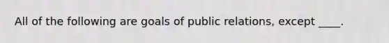 All of the following are goals of public relations, except ____.