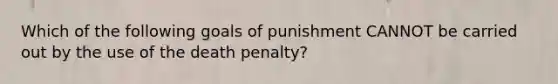 Which of the following goals of punishment CANNOT be carried out by the use of the death penalty?