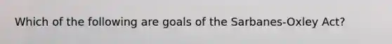 Which of the following are goals of the Sarbanes-Oxley Act?