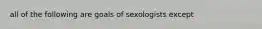 all of the following are goals of sexologists except