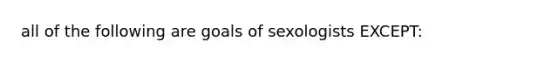 all of the following are goals of sexologists EXCEPT: