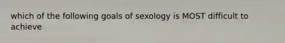 which of the following goals of sexology is MOST difficult to achieve