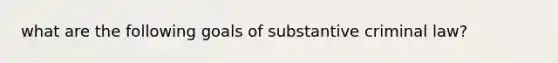 what are the following goals of substantive criminal law?