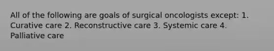 All of the following are goals of surgical oncologists except: 1. Curative care 2. Reconstructive care 3. Systemic care 4. Palliative care