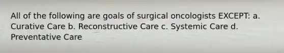 All of the following are goals of surgical oncologists EXCEPT: a. Curative Care b. Reconstructive Care c. Systemic Care d. Preventative Care