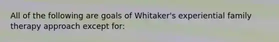 All of the following are goals of Whitaker's experiential family therapy approach except for: