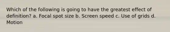 Which of the following is going to have the greatest effect of definition? a. Focal spot size b. Screen speed c. Use of grids d. Motion