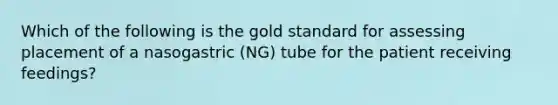 Which of the following is the gold standard for assessing placement of a nasogastric (NG) tube for the patient receiving feedings?